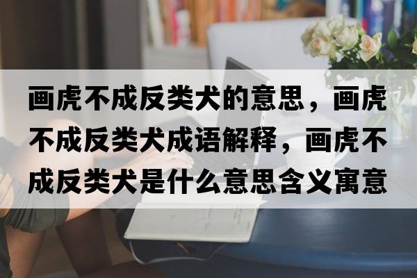 畫(huà)虎不成反類(lèi)犬的意思，畫(huà)虎不成反類(lèi)犬成語(yǔ)解釋?zhuān)?huà)虎不成反類(lèi)犬是什么意思含義寓意