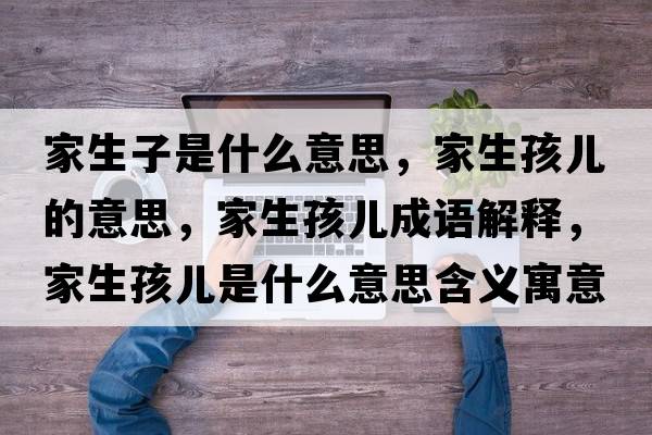 家生子是什么意思，家生孩兒的意思，家生孩兒成語(yǔ)解釋?zhuān)疑菏鞘裁匆馑己x寓意