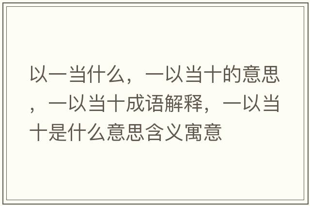 以一當什么，一以當十的意思，一以當十成語(yǔ)解釋?zhuān)灰援斒鞘裁匆馑己x寓意