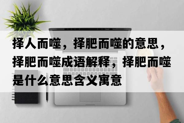 擇人而噬，擇肥而噬的意思，擇肥而噬成語(yǔ)解釋?zhuān)瑩穹识墒鞘裁匆馑己x寓意