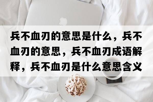 兵不血刃的意思是什么，兵不血刃的意思，兵不血刃成語(yǔ)解釋?zhuān)谎惺鞘裁匆馑己x寓意