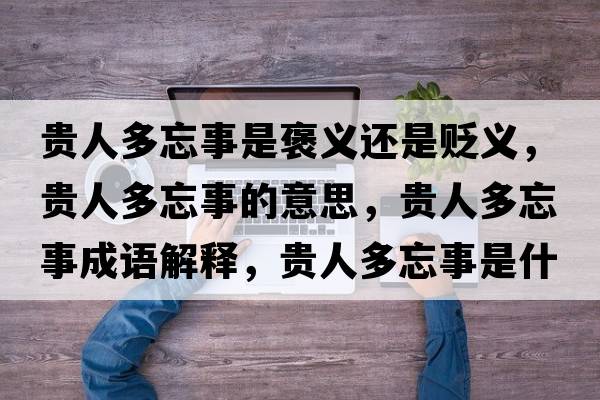貴人多忘事是褒義還是貶義，貴人多忘事的意思，貴人多忘事成語(yǔ)解釋?zhuān)F人多忘事是什么意思含義寓意