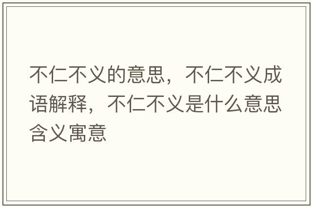 不仁不義的意思，不仁不義成語(yǔ)解釋?zhuān)蝗什涣x是什么意思含義寓意