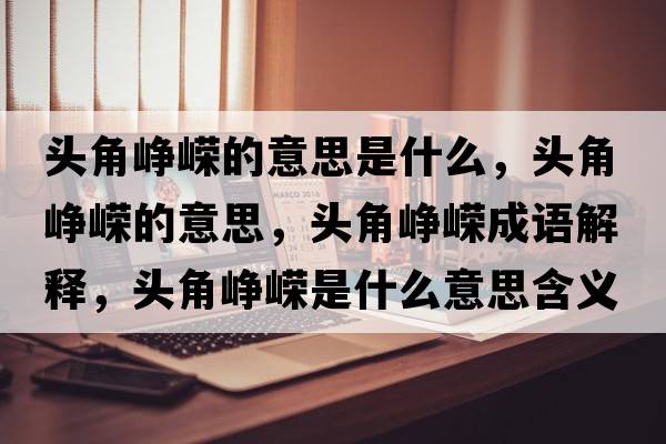 頭角崢嶸的意思是什么，頭角崢嶸的意思，頭角崢嶸成語(yǔ)解釋?zhuān)^角崢嶸是什么意思含義寓意