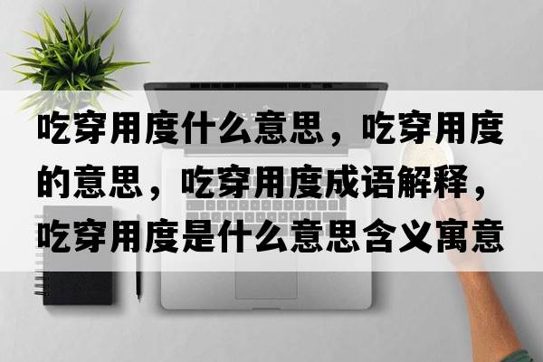吃穿用度什么意思，吃穿用度的意思，吃穿用度成語(yǔ)解釋?zhuān)源┯枚仁鞘裁匆馑己x寓意
