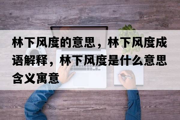 林下風(fēng)度的意思，林下風(fēng)度成語(yǔ)解釋?zhuān)窒嘛L(fēng)度是什么意思含義寓意