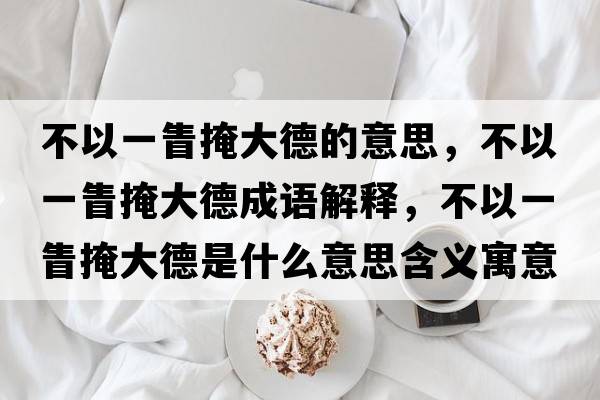 不以一眚掩大德的意思，不以一眚掩大德成語(yǔ)解釋?zhuān)灰砸豁蜓诖蟮率鞘裁匆馑己x寓意