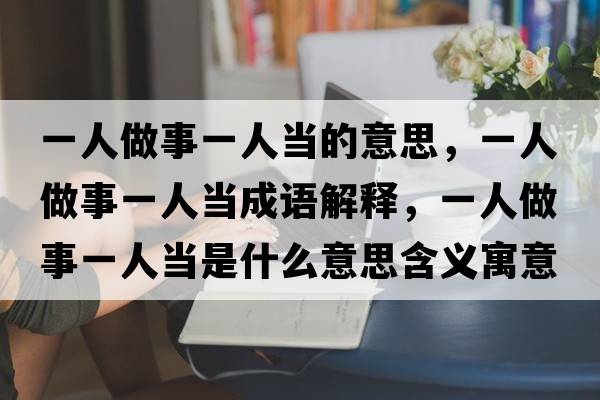 一人做事一人當的意思，一人做事一人當成語(yǔ)解釋?zhuān)蝗俗鍪乱蝗水斒鞘裁匆馑己x寓意