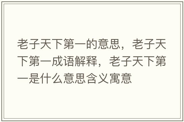 老子天下第一的意思，老子天下第一成語(yǔ)解釋?zhuān)献犹煜碌谝皇鞘裁匆馑己x寓意