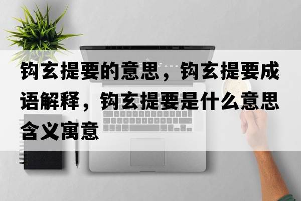 鉤玄提要的意思，鉤玄提要成語(yǔ)解釋?zhuān)^玄提要是什么意思含義寓意
