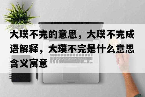 大璞不完的意思，大璞不完成語(yǔ)解釋?zhuān)箬辈煌晔鞘裁匆馑己x寓意
