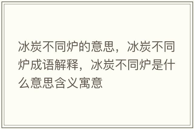 冰炭不同爐的意思，冰炭不同爐成語(yǔ)解釋?zhuān)坎煌瑺t是什么意思含義寓意