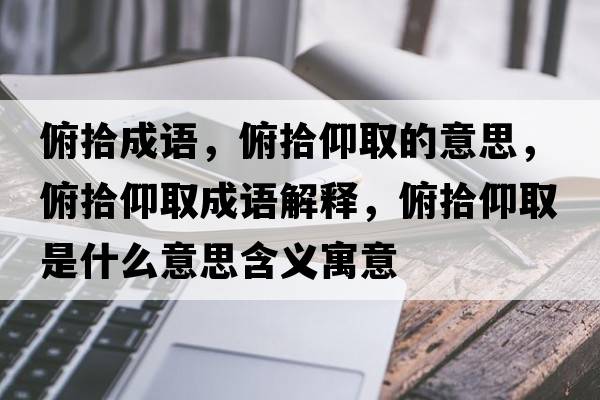 俯拾成語(yǔ)，俯拾仰取的意思，俯拾仰取成語(yǔ)解釋?zhuān)┦把鋈∈鞘裁匆馑己x寓意