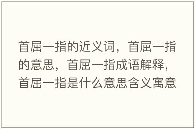 首屈一指的近義詞，首屈一指的意思，首屈一指成語(yǔ)解釋?zhuān)浊恢甘鞘裁匆馑己x寓意