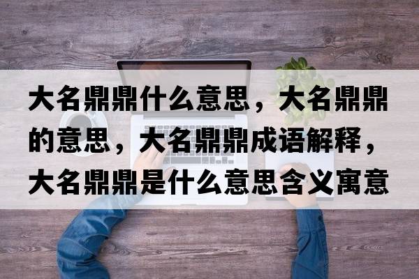 大名鼎鼎什么意思，大名鼎鼎的意思，大名鼎鼎成語(yǔ)解釋?zhuān)竺Χκ鞘裁匆馑己x寓意