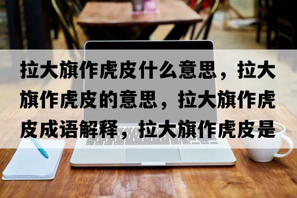 拉大旗作虎皮什么意思，拉大旗作虎皮的意思，拉大旗作虎皮成語(yǔ)解釋?zhuān)笃熳骰⑵な鞘裁匆馑己x寓意