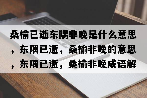 桑榆已逝東隅非晚是什么意思，東隅已逝，桑榆非晚的意思，東隅已逝，桑榆非晚成語(yǔ)解釋?zhuān)瑬|隅已逝，桑榆非晚是什么意思含義寓意