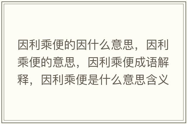 因利乘便的因什么意思，因利乘便的意思，因利乘便成語(yǔ)解釋?zhuān)蚶吮闶鞘裁匆馑己x寓意