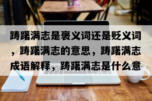 躊躇滿(mǎn)志是褒義詞還是貶義詞，躊躇滿(mǎn)志的意思，躊躇滿(mǎn)志成語(yǔ)解釋?zhuān)P躇滿(mǎn)志是什么意思含義寓意