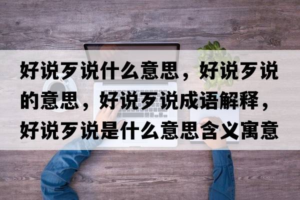 好說(shuō)歹說(shuō)什么意思，好說(shuō)歹說(shuō)的意思，好說(shuō)歹說(shuō)成語(yǔ)解釋?zhuān)谜f(shuō)歹說(shuō)是什么意思含義寓意