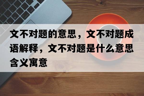 文不對題的意思，文不對題成語(yǔ)解釋?zhuān)牟粚︻}是什么意思含義寓意