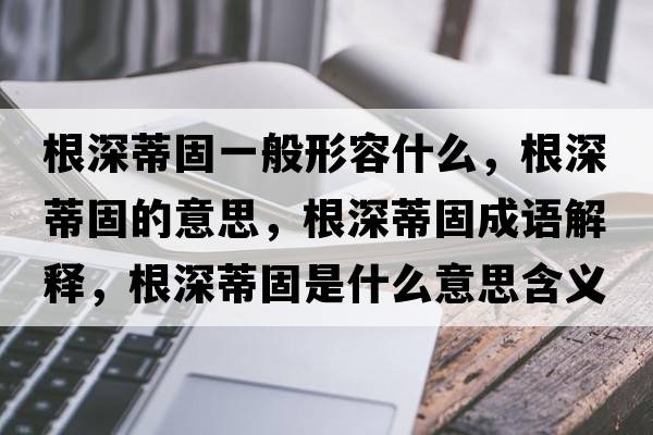 根深蒂固一般形容什么，根深蒂固的意思，根深蒂固成語(yǔ)解釋?zhuān)畹俟淌鞘裁匆馑己x寓意