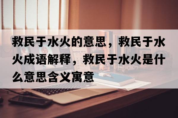 救民于水火的意思，救民于水火成語(yǔ)解釋?zhuān)让裼谒鹗鞘裁匆馑己x寓意