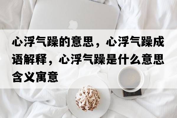 心浮氣躁的意思，心浮氣躁成語(yǔ)解釋?zhuān)母庠晔鞘裁匆馑己x寓意