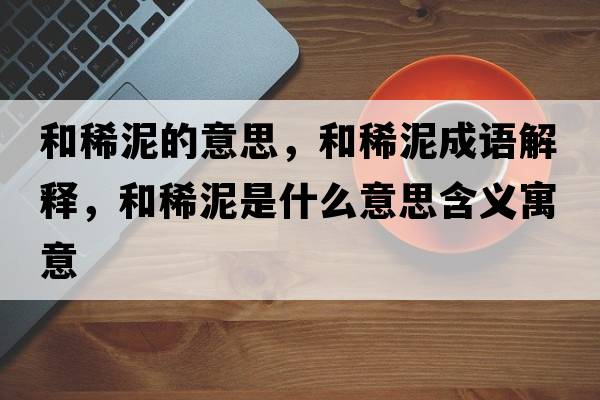 和稀泥的意思，和稀泥成語(yǔ)解釋?zhuān)拖∧嗍鞘裁匆馑己x寓意