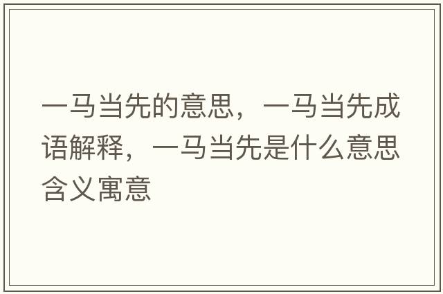一馬當先的意思，一馬當先成語(yǔ)解釋?zhuān)获R當先是什么意思含義寓意