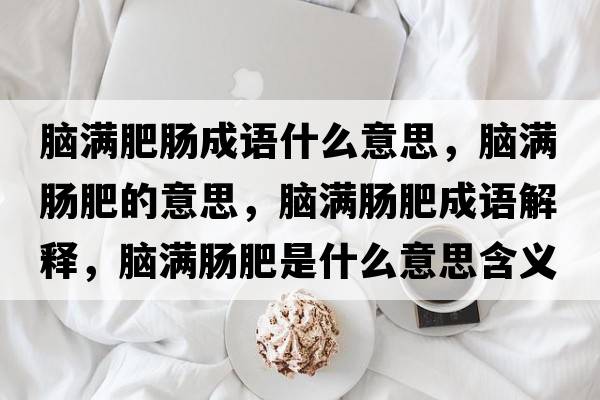 腦滿(mǎn)肥腸成語(yǔ)什么意思，腦滿(mǎn)腸肥的意思，腦滿(mǎn)腸肥成語(yǔ)解釋?zhuān)X滿(mǎn)腸肥是什么意思含義寓意