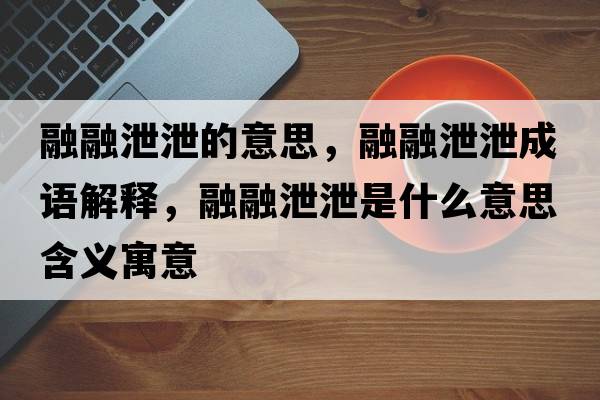融融泄泄的意思，融融泄泄成語(yǔ)解釋?zhuān)谌谛剐故鞘裁匆馑己x寓意