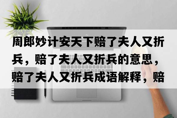 周郎妙計安天下賠了夫人又折兵，賠了夫人又折兵的意思，賠了夫人又折兵成語(yǔ)解釋?zhuān)r了夫人又折兵是什么意思含義寓意