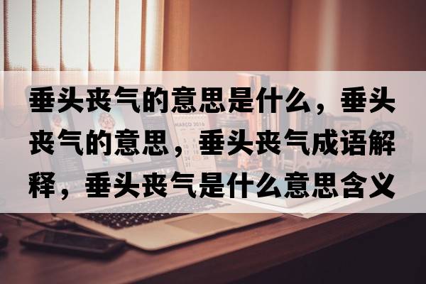 垂頭喪氣的意思是什么，垂頭喪氣的意思，垂頭喪氣成語(yǔ)解釋?zhuān)诡^喪氣是什么意思含義寓意