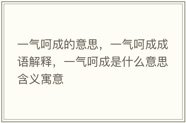 一氣呵成的意思，一氣呵成成語(yǔ)解釋?zhuān)粴夂浅墒鞘裁匆馑己x寓意