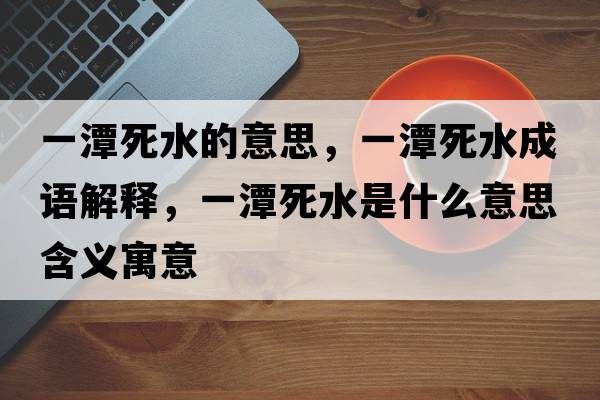 一潭死水的意思，一潭死水成語(yǔ)解釋?zhuān)惶端浪鞘裁匆馑己x寓意