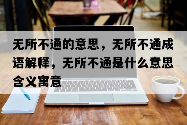 無(wú)所不通的意思，無(wú)所不通成語(yǔ)解釋?zhuān)瑹o(wú)所不通是什么意思含義寓意