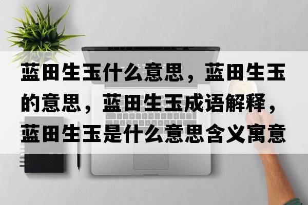 藍田生玉什么意思，藍田生玉的意思，藍田生玉成語(yǔ)解釋?zhuān){田生玉是什么意思含義寓意
