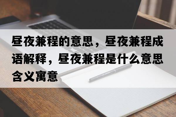 晝夜兼程的意思，晝夜兼程成語(yǔ)解釋?zhuān)瑫円辜娉淌鞘裁匆馑己x寓意
