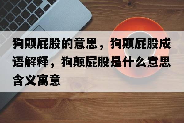 狗顛屁股的意思，狗顛屁股成語(yǔ)解釋?zhuān)奉嵠ü墒鞘裁匆馑己x寓意