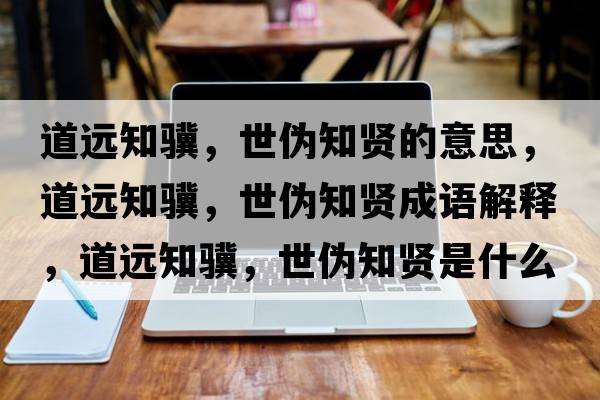 道遠知驥，世偽知賢的意思，道遠知驥，世偽知賢成語(yǔ)解釋?zhuān)肋h知驥，世偽知賢是什么意思含義寓意