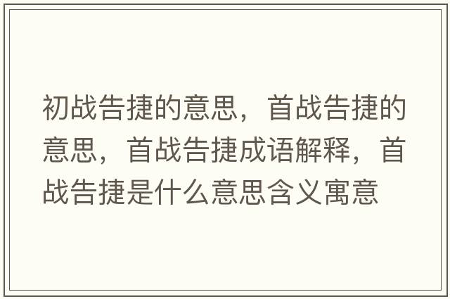初戰告捷的意思，首戰告捷的意思，首戰告捷成語(yǔ)解釋?zhuān)讘鸶娼菔鞘裁匆馑己x寓意