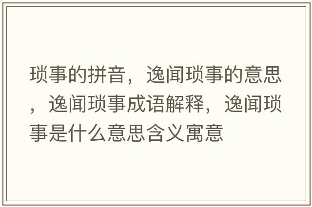 瑣事的拼音，逸聞瑣事的意思，逸聞瑣事成語(yǔ)解釋?zhuān)萋劕嵤率鞘裁匆馑己x寓意
