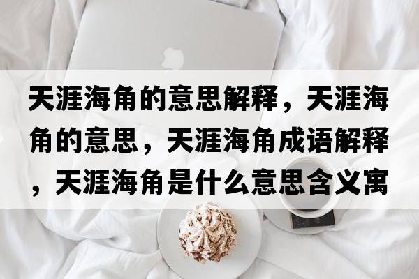 天涯海角的意思解釋?zhuān)煅暮＝堑囊馑?，天涯海角成語(yǔ)解釋?zhuān)煅暮＝鞘鞘裁匆馑己x寓意