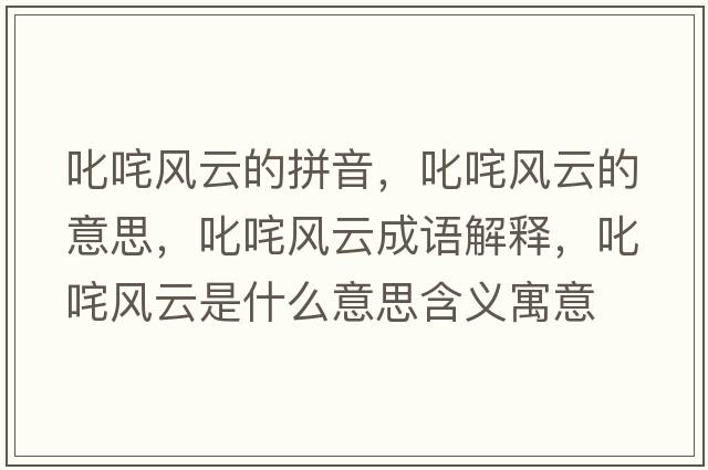叱咤風(fēng)云的拼音，叱咤風(fēng)云的意思，叱咤風(fēng)云成語(yǔ)解釋?zhuān)尺屣L(fēng)云是什么意思含義寓意