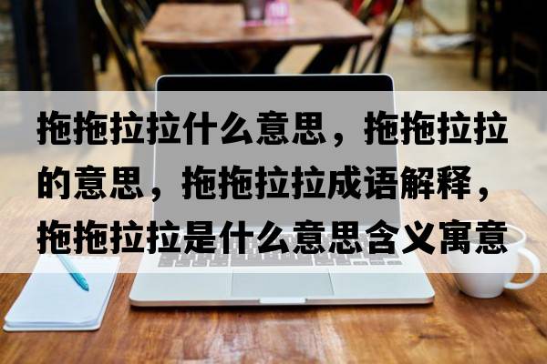 拖拖拉拉什么意思，拖拖拉拉的意思，拖拖拉拉成語(yǔ)解釋?zhuān)贤侠鞘裁匆馑己x寓意