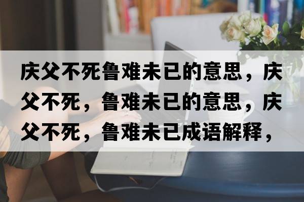 慶父不死魯難未已的意思，慶父不死，魯難未已的意思，慶父不死，魯難未已成語(yǔ)解釋?zhuān)瑧c父不死，魯難未已是什么意思含義寓意