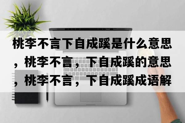 桃李不言下自成蹊是什么意思，桃李不言，下自成蹊的意思，桃李不言，下自成蹊成語(yǔ)解釋?zhuān)依畈谎?，下自成蹊是什么意思含義寓意