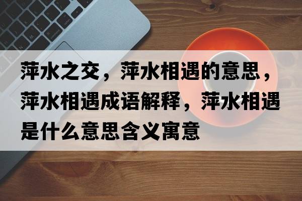 萍水之交，萍水相遇的意思，萍水相遇成語(yǔ)解釋?zhuān)妓嘤鍪鞘裁匆馑己x寓意