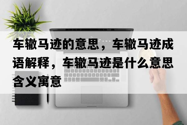 車(chē)轍馬跡的意思，車(chē)轍馬跡成語(yǔ)解釋?zhuān)?chē)轍馬跡是什么意思含義寓意